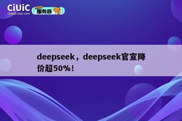 deepseek，deepseek官宣降价超50%！ 第1张