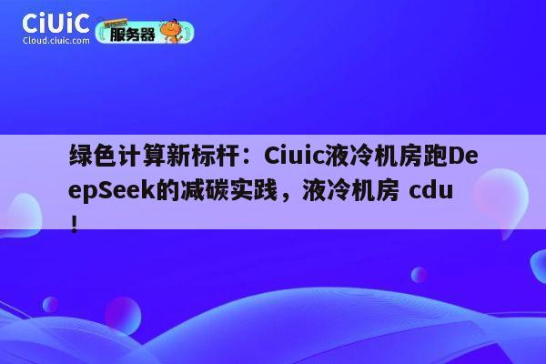 绿色计算新标杆：Ciuic液冷机房跑DeepSeek的减碳实践，液冷机房 cdu！ 第1张