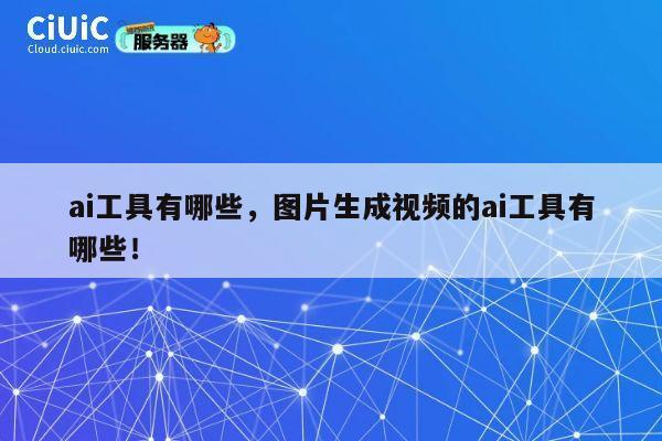 ai工具有哪些,图片生成视频的ai工具有哪些! 第1张 ai工具有哪些,图片生成视频的ai工具有哪些! 第1张