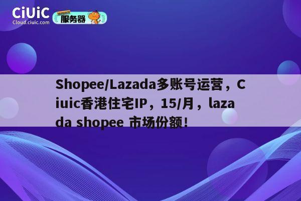 Shopee/Lazada多账号运营,Ciuic香港住宅IP,15/月,lazada shopee 市场份额! 第1张 Shopee/Lazada多账号运营,Ciuic香港住宅IP,15/月,lazada shopee 市场份额! 第1张
