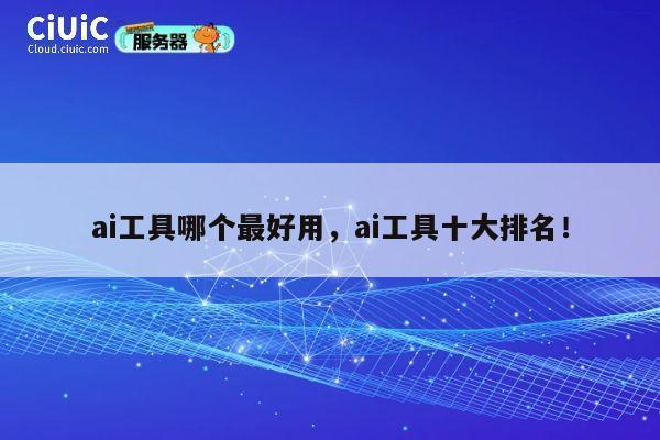 ai工具哪个最好用,ai工具十大排名! 第1张 ai工具哪个最好用,ai工具十大排名! 第1张