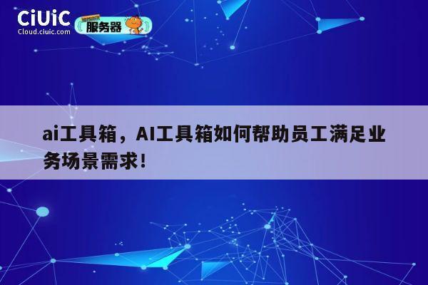 ai工具箱,AI工具箱如何帮助员工满足业务场景需求! 第1张 ai工具箱,AI工具箱如何帮助员工满足业务场景需求! 第1张