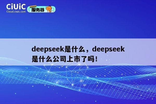 deepseek是什么,deepseek是什么公司上市了吗! 第1张 deepseek是什么,deepseek是什么公司上市了吗! 第1张
