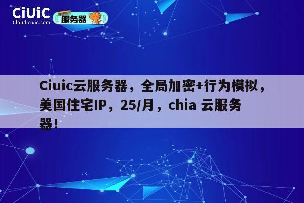 Ciuic云服务器,全局加密+行为模拟,美国住宅IP,25/月,chia 云服务器! 第1张 Ciuic云服务器,全局加密+行为模拟,美国住宅IP,25/月,chia 云服务器! 第1张
