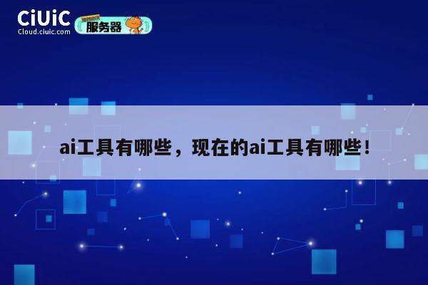 ai工具有哪些,现在的ai工具有哪些! 第1张 ai工具有哪些,现在的ai工具有哪些! 第1张