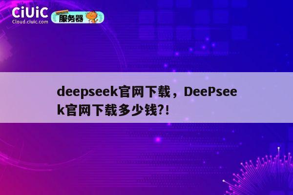 deepseek官网下载,DeePseek官网下载多少钱?! 第1张 deepseek官网下载,DeePseek官网下载多少钱?! 第1张