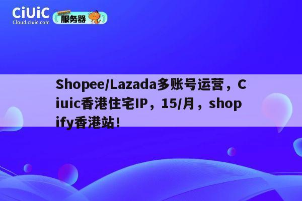 Shopee/Lazada多账号运营,Ciuic香港住宅IP,15/月,shopify香港站! 第1张 Shopee/Lazada多账号运营,Ciuic香港住宅IP,15/月,shopify香港站! 第1张