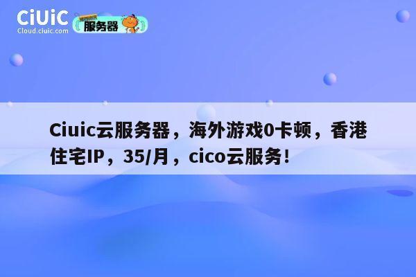 Ciuic云服务器,海外游戏0卡顿,香港住宅IP,35/月,cico云服务! 第1张 Ciuic云服务器,海外游戏0卡顿,香港住宅IP,35/月,cico云服务! 第1张