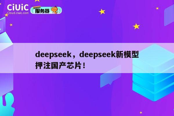 deepseek,deepseek新模型押注国产芯片! 第1张 deepseek,deepseek新模型押注国产芯片! 第1张