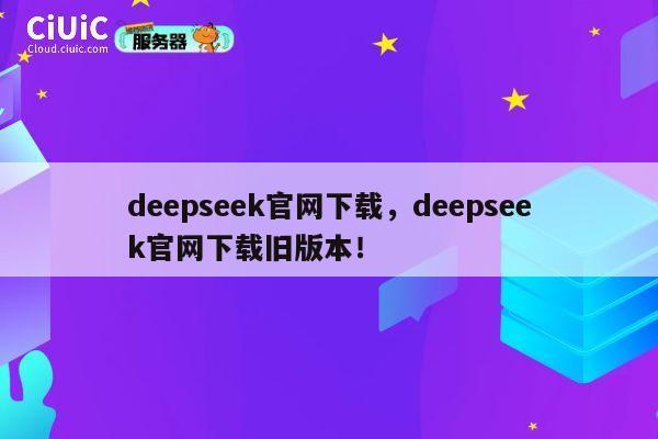 deepseek官网下载,deepseek官网下载旧版本! 第1张 deepseek官网下载,deepseek官网下载旧版本! 第1张