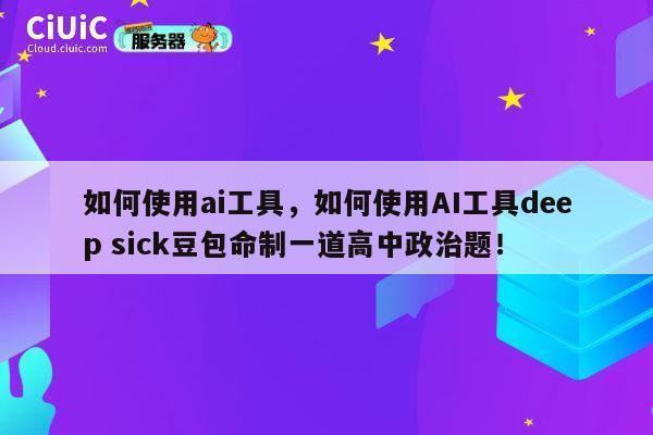 如何使用ai工具,如何使用AI工具deep sick豆包命制一道高中政治题! 第1张 如何使用ai工具,如何使用AI工具deep sick豆包命制一道高中政治题! 第1张