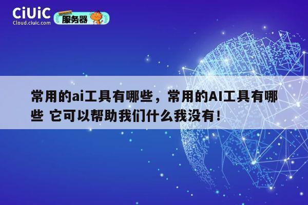 常用的ai工具有哪些，常用的AI工具有哪些 它可以帮助我们什么我没有！ 第1张