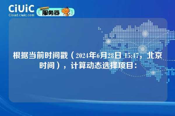 根据当前时间戳(2024年6月28日 15:47,北京时间),计算动态选择项目:
