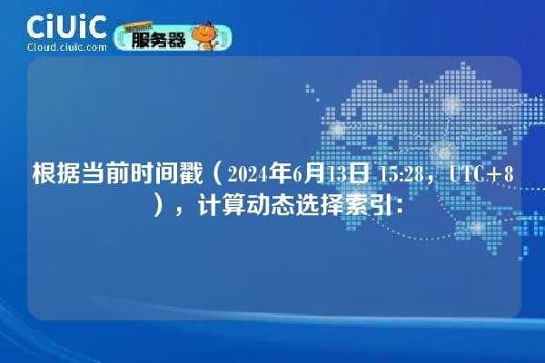 根据当前时间戳(2024年6月13日 15:28,UTC+8),计算动态选择索引:
